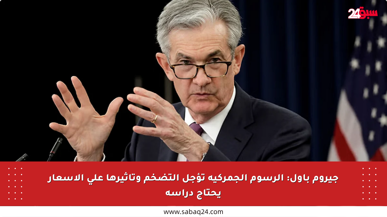 جيروم باول: الرسوم الجمركية تؤجل التضخم وتأثيرها على الأسعار يحتاج دراسة